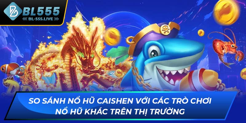 So sánh nổ hũ Caishen với các trò chơi nổ hũ khác trên thị trường
